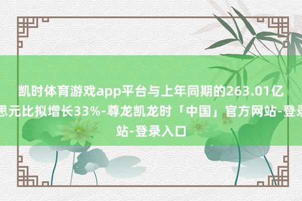 凯时体育游戏app平台与上年同期的263.01亿好意思元比拟增长33%-尊龙凯龙时「中国」官方网站-登录入口