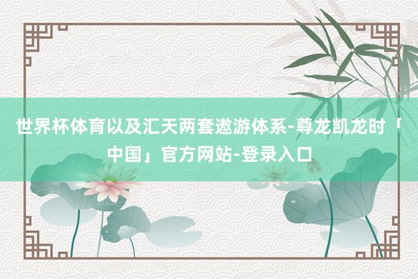世界杯体育以及汇天两套遨游体系-尊龙凯龙时「中国」官方网站-登录入口