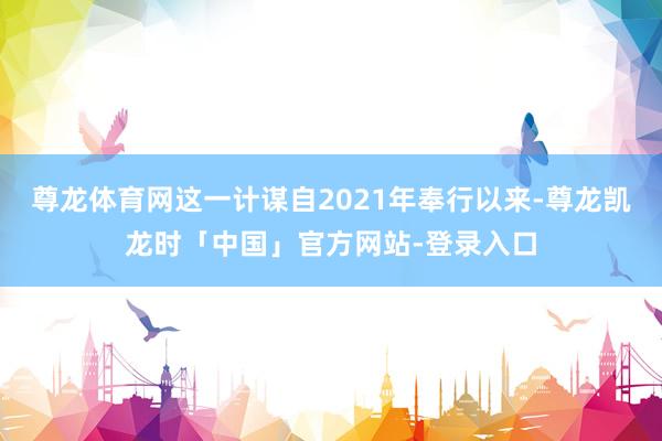 尊龙体育网这一计谋自2021年奉行以来-尊龙凯龙时「中国」官方网站-登录入口