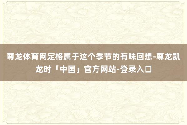 尊龙体育网定格属于这个季节的有味回想-尊龙凯龙时「中国」官方网站-登录入口