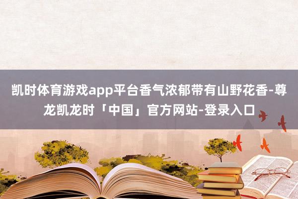 凯时体育游戏app平台香气浓郁带有山野花香-尊龙凯龙时「中国」官方网站-登录入口